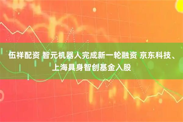 伍祥配资 智元机器人完成新一轮融资 京东科技、上海具身智创基金入股