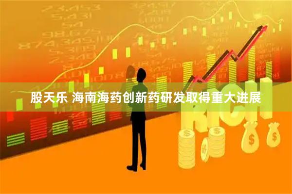 股天乐 海南海药创新药研发取得重大进展