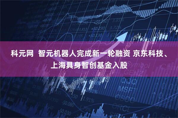 科元网  智元机器人完成新一轮融资 京东科技、上海具身智创基金入股