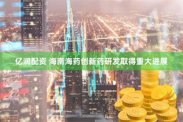 亿润配资 海南海药创新药研发取得重大进展