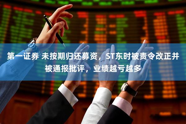 第一证券 未按期归还募资，ST东时被责令改正并被通报批评，业绩越亏越多