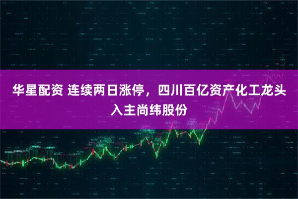 华星配资 连续两日涨停，四川百亿资产化工龙头入主尚纬股份