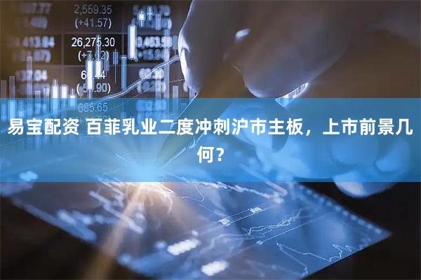 易宝配资 百菲乳业二度冲刺沪市主板，上市前景几何？