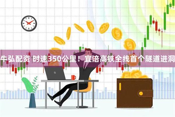 牛弘配资 时速350公里！宜涪高铁全线首个隧道进洞