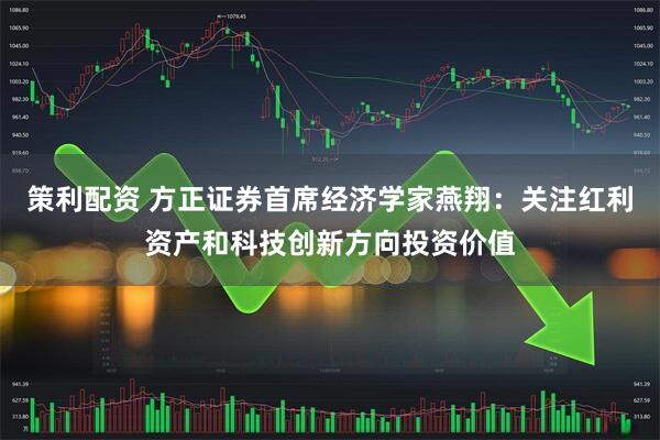 策利配资 方正证券首席经济学家燕翔：关注红利资产和科技创新方向投资价值