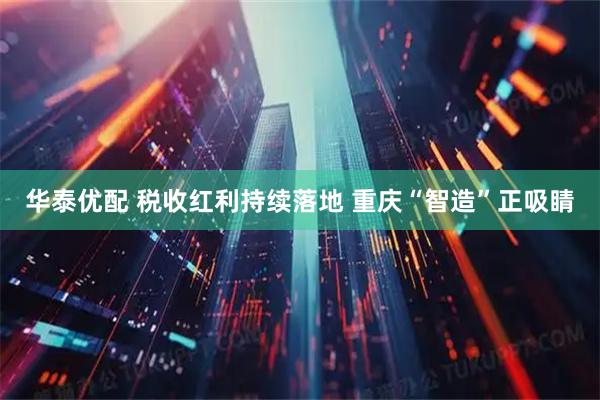 华泰优配 税收红利持续落地 重庆“智造”正吸睛