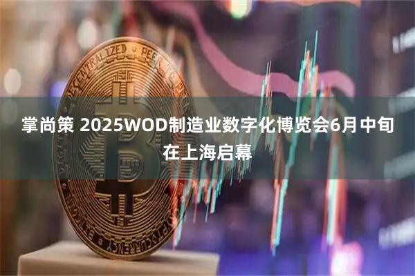 掌尚策 2025WOD制造业数字化博览会6月中旬在上海启幕