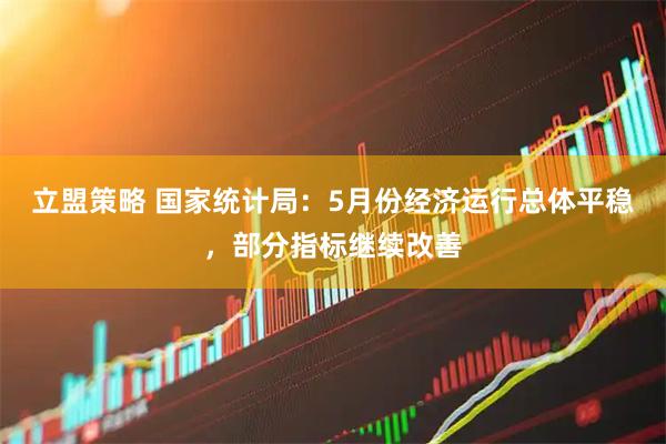 立盟策略 国家统计局：5月份经济运行总体平稳，部分指标继续改善