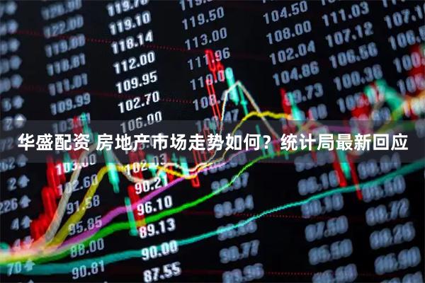 华盛配资 房地产市场走势如何？统计局最新回应