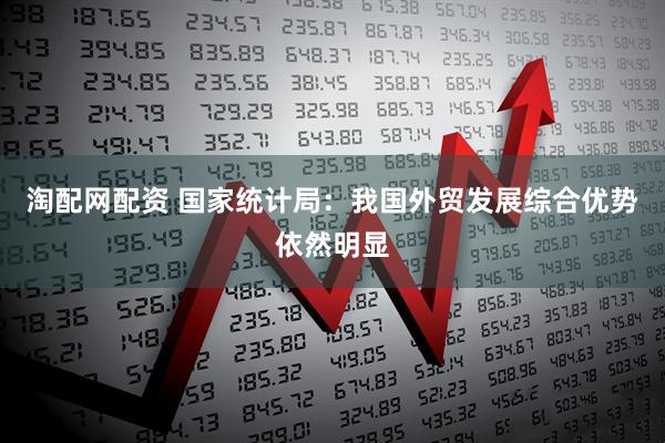 淘配网配资 国家统计局：我国外贸发展综合优势依然明显