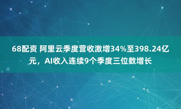 68配资 阿里云季度营收激增34%至398.24亿元，AI收入连续9个季度三位数增长