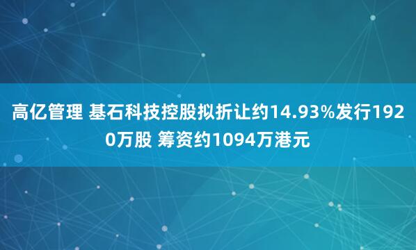 高亿管理 基石科技控股拟折让约14.93%发行1920万股 筹资约1094万港元
