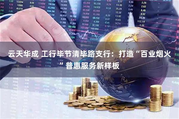云天华成 工行毕节清毕路支行:打造“百业烟火”普惠服务新样板