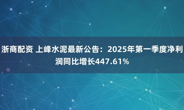 浙商配资 上峰水泥最新公告：2025年第一季度净利润同比增长447.61%