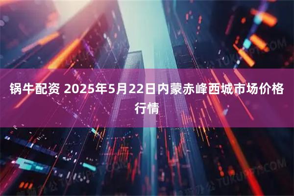 锅牛配资 2025年5月22日内蒙赤峰西城市场价格行情