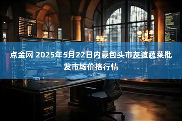 点金网 2025年5月22日内蒙包头市友谊蔬菜批发市场价格行情