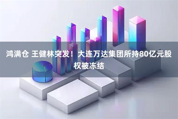 鸿满仓 王健林突发!大连万达集团所持80亿元股权被冻结