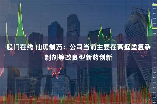 股门在线 仙琚制药：公司当前主要在高壁垒复杂制剂等改良型新药创新