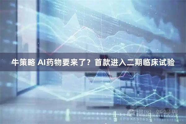 牛策略 AI药物要来了?首款进入二期临床试验