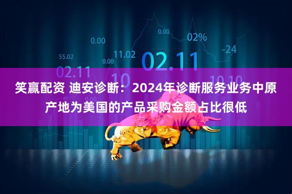 笑赢配资 迪安诊断：2024年诊断服务业务中原产地为美国的产品采购金额占比很低