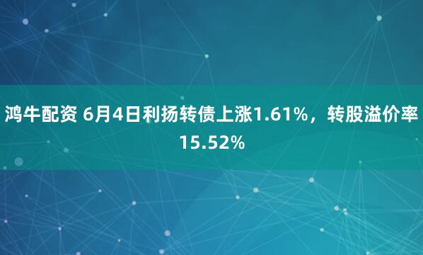 鸿牛配资 6月4日利扬转债上涨1.61%，转股溢价率15.52%