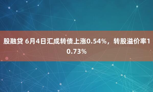 股融贷 6月4日汇成转债上涨0.54%,转股溢价率10.73%