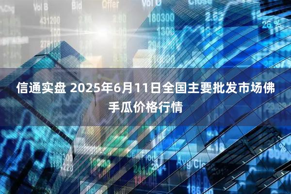 信通实盘 2025年6月11日全国主要批发市场佛手瓜价格行情