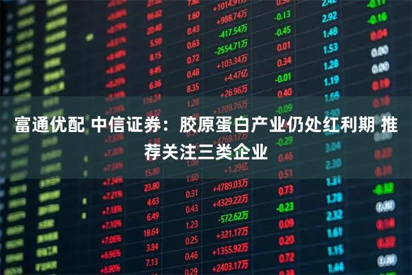 富通优配 中信证券:胶原蛋白产业仍处红利期 推荐关注三类企业