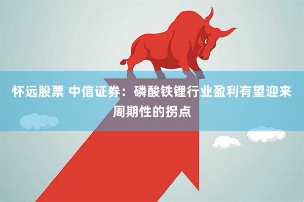 怀远股票 中信证券:磷酸铁锂行业盈利有望迎来周期性的拐点
