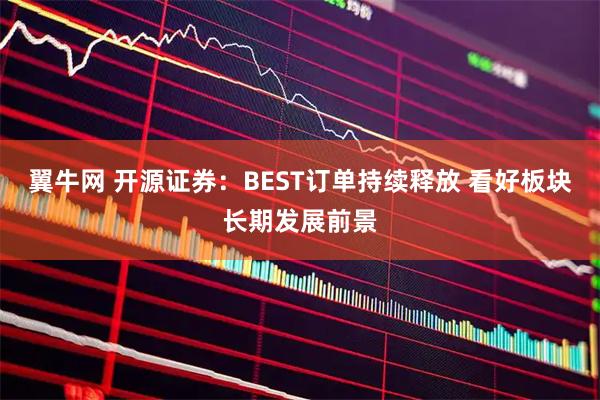 翼牛网 开源证券:BEST订单持续释放 看好板块长期发展前景