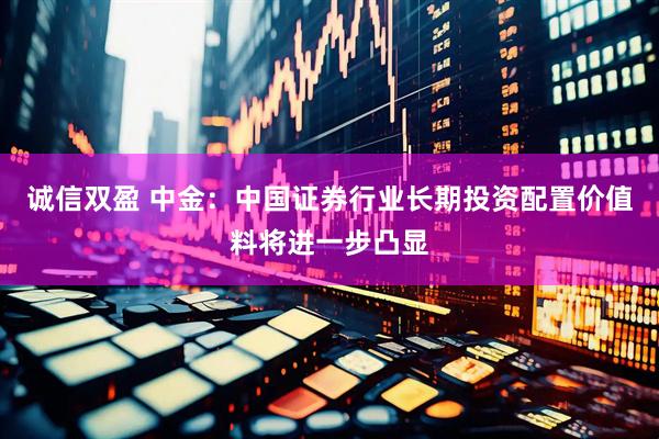 诚信双盈 中金：中国证券行业长期投资配置价值料将进一步凸显