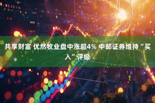 共享财富 优然牧业盘中涨超4% 中邮证券维持“买入”评级