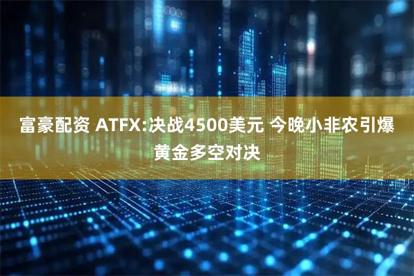 富豪配资 ATFX:决战4500美元 今晚小非农引爆黄金多空对决