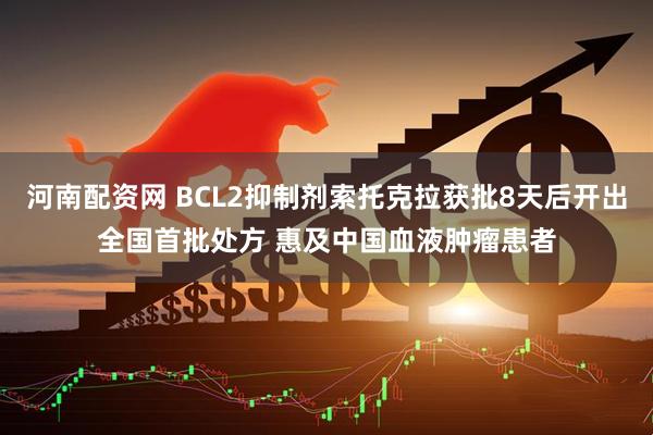河南配资网 BCL2抑制剂索托克拉获批8天后开出全国首批处方 惠及中国血液肿瘤患者
