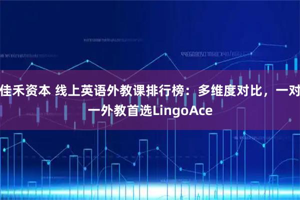 佳禾资本 线上英语外教课排行榜：多维度对比，一对一外教首选LingoAce