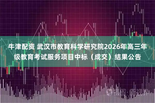 牛津配资 武汉市教育科学研究院2026年高三年级教育考试服务项目中标(成交)结果公告