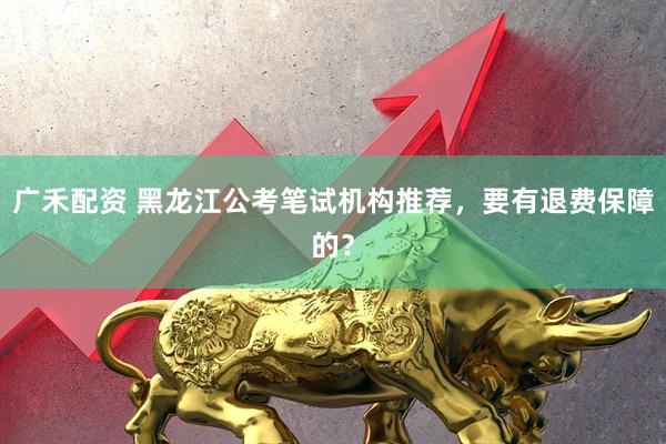 广禾配资 黑龙江公考笔试机构推荐，要有退费保障的？