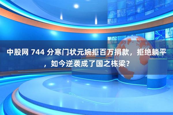 中股网 744 分寒门状元婉拒百万捐款,拒绝躺平,如今逆袭成了国之栋梁?