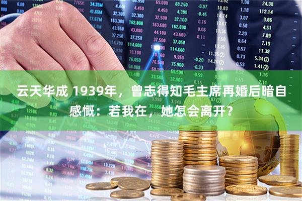 云天华成 1939年，曾志得知毛主席再婚后暗自感慨：若我在，她怎会离开？