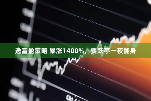 逸富盈策略 暴涨1400%，贾跃亭一夜翻身