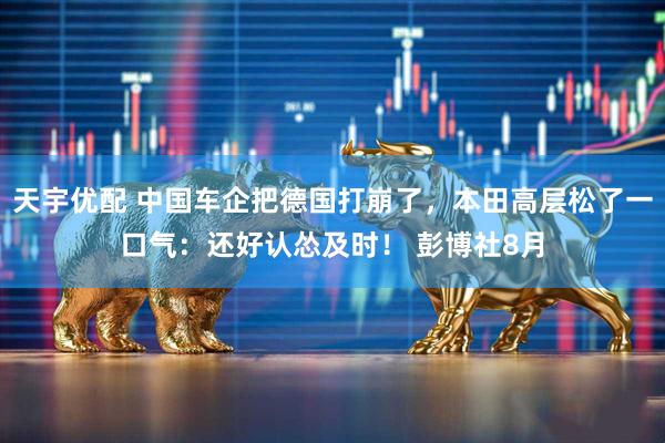 天宇优配 中国车企把德国打崩了,本田高层松了一口气:还好认怂及时! 彭博社8月