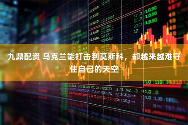 九鼎配资 乌克兰能打击到莫斯科，却越来越难守住自己的天空