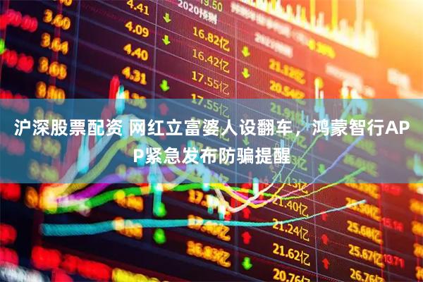 沪深股票配资 网红立富婆人设翻车,鸿蒙智行APP紧急发布防骗提醒