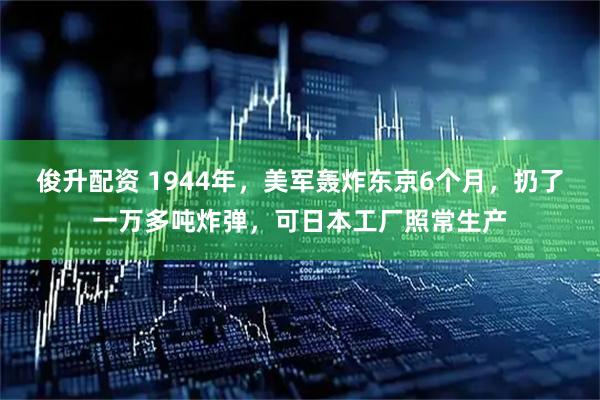 俊升配资 1944年，美军轰炸东京6个月，扔了一万多吨炸弹，可日本工厂照常生产