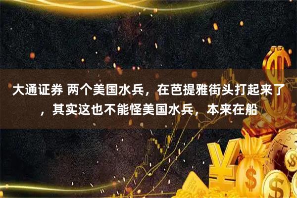 大通证券 两个美国水兵,在芭提雅街头打起来了,其实这也不能怪美国水兵,本来在船