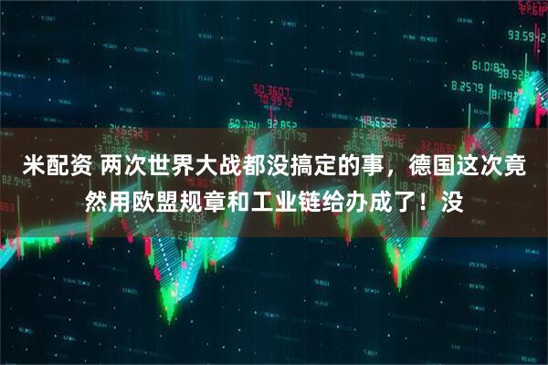 米配资 两次世界大战都没搞定的事,德国这次竟然用欧盟规章和工业链给办成了!没